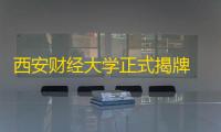 西安财经大学正式揭牌 校领导:将迎来全新的历史阶段