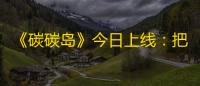 《碳碳岛》今日上线：把环保变成一场暖心冒险！