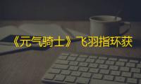 《元气骑士》飞羽指环获取方法及作用