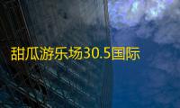 甜瓜游乐场30.5国际版免登录下载 v30.5 人气热度：52℃