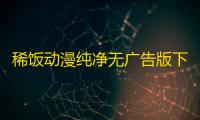 稀饭动漫纯净无广告版下载手机移动端v4.2.7