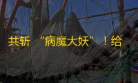 共斩 “病魔大妖”	
！给重症孩子送去希望！《一念逍遥》公益最新进展