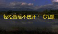 轻松冒险不伤肝！《九畿
 ：岐风之旅》辰极纪测试今日开启！